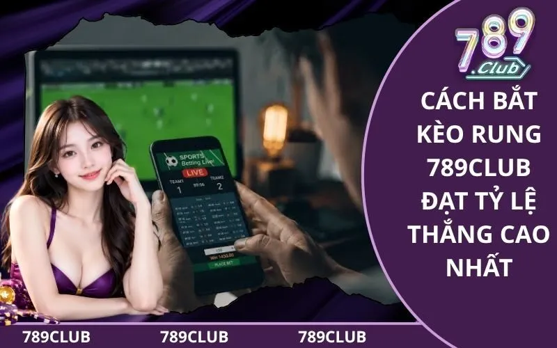 Hướng Dẫn Cách Bắt Kèo Rung 789Club Đạt Tỷ Lệ Thắng Cao Nhất